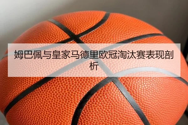 姆巴佩与皇家马德里欧冠淘汰赛表现剖析 | imesports